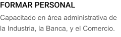 FORMAR PERSONAL Capacitado en rea administrativa de la Industria, la Banca, y el Comercio.